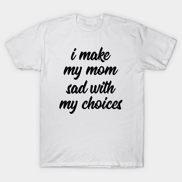 i make my mom sad with my choices T-Shirt by IRIS